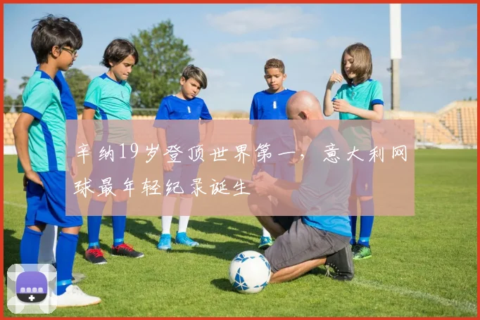 辛纳19岁登顶世界第一，意大利网球最年轻纪录诞生