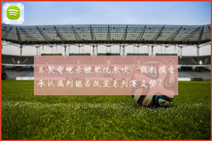 东契奇绝杀被犯规未吹，裁判报告承认漏判能否改变系列赛走势？