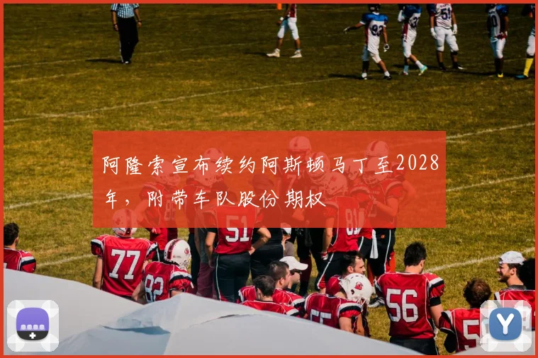 阿隆索宣布续约阿斯顿马丁至2028年，附带车队股份期权