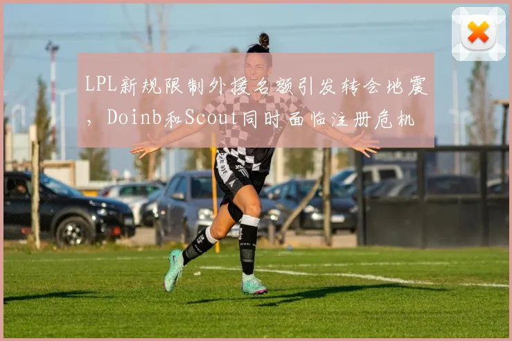 LPL新规限制外援名额引发转会地震，Doinb和Scout同时面临注册危机