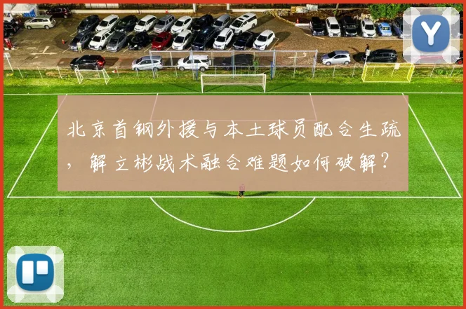 北京首钢外援与本土球员配合生疏，解立彬战术融合难题如何破解？