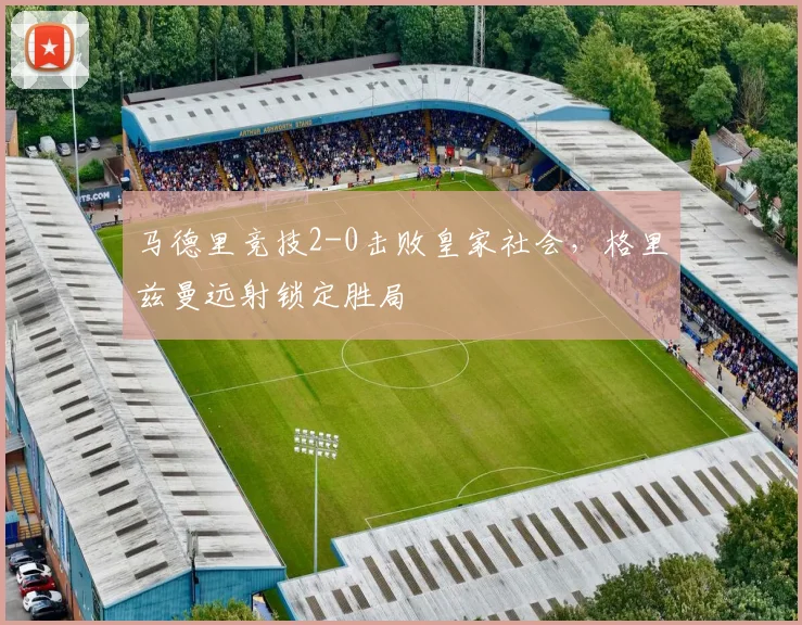 马德里竞技2-0击败皇家社会，格里兹曼远射锁定胜局
