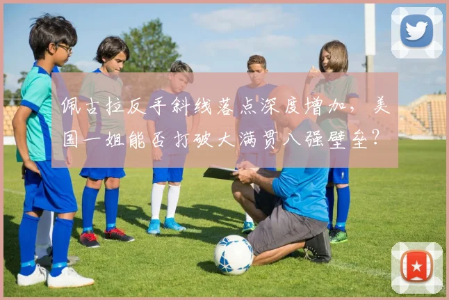 佩古拉反手斜线落点深度增加，美国一姐能否打破大满贯八强壁垒？