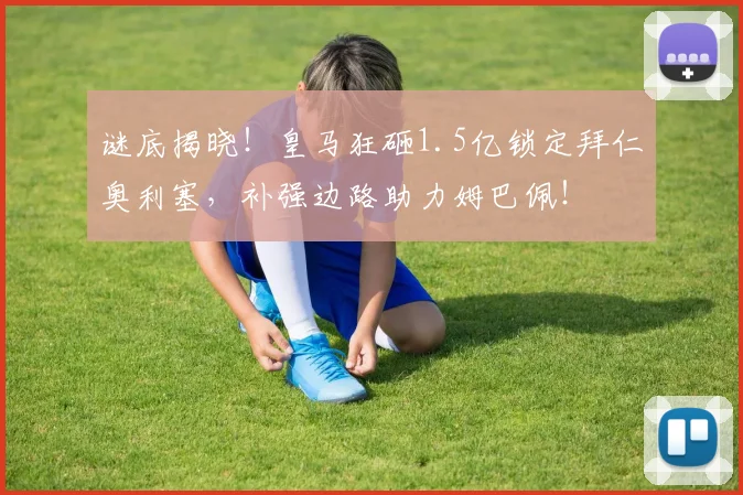 谜底揭晓！皇马狂砸1.5亿锁定拜仁奥利塞，补强边路助力姆巴佩！
